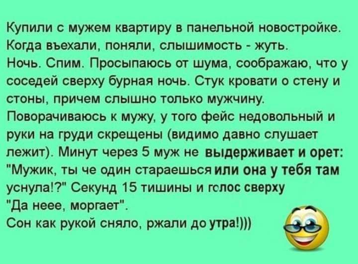 Купили с мужем кваширу в панельной новостройке Когда въехали поняли слышимость ить Ночь Спим Просыпвюсь аг шума соображаю чт у жедей сверху бурная ночь Стук кровати о стену и стоны причем слышно только мужчину Поирачиваюсь мужу у тою фейс недовппьиый и руки на груди скрещвиы видимо давно слушает лежит Минут чаров 5 муж е выдерживая и орет Мужик ты че один стараешься или он у тебя там усиупяП Секун