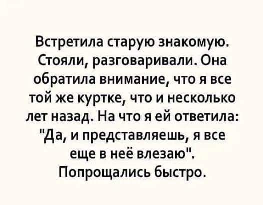 Встретила старую знакомую Стояли разговаривали Она обратила внимание что я все той же куртке что и несколько лет назад На что я ей ответила да и представляешь я все еще в неё влезаю Попрощались быстро