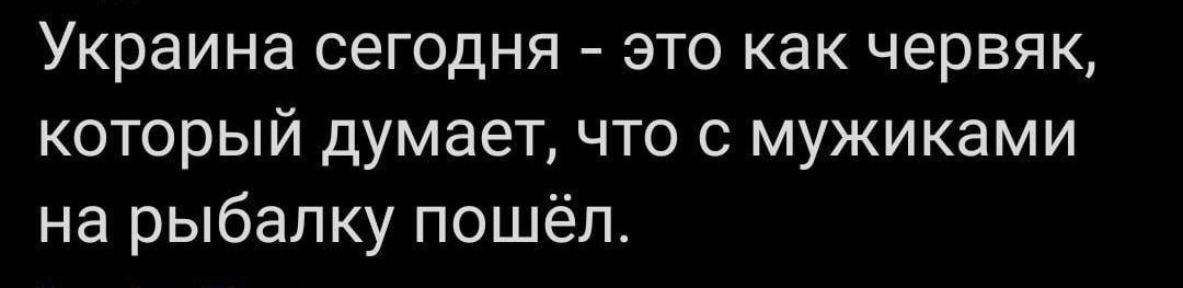 Украина сегодня это как червяк который думает что с мужиками на рыбалку пошёл
