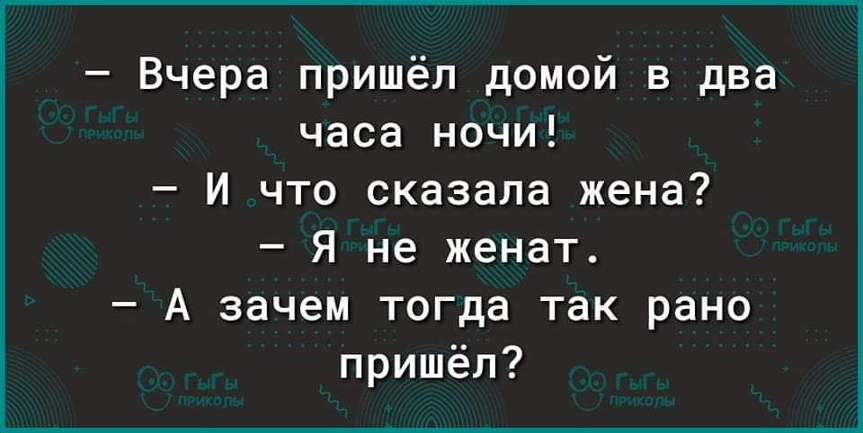 Вчера пришёл домой в два часа ночи И что сказала жена Я не женат А зачем тогда так рано пришёл