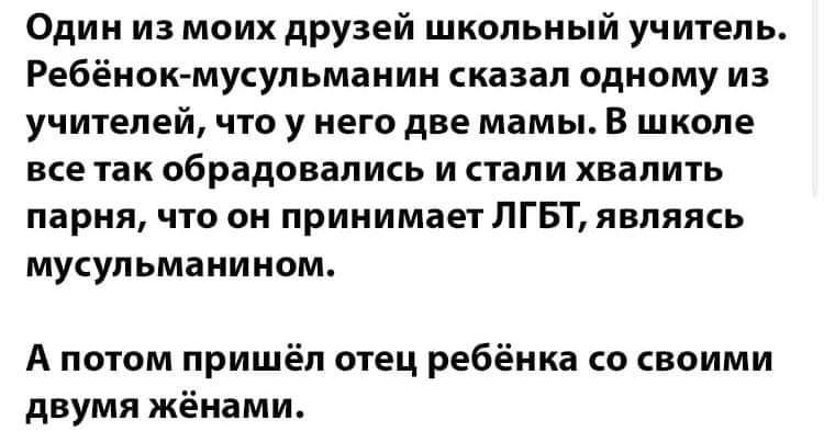 Один из моих друзей школьный учитель Ребёнокмусульманин сказал одному из учтелей что у него две мамы В школе все так обрадовались и стали хвалить парня что он принимает ЛГБТ являясь мусульманином А потом пришёл отец ребёнка со воими двумя жёнами