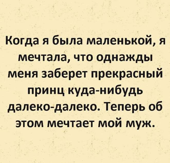 Когда я была маленькой я мечтала что однажды меня заберет прекрасный принц куда нибудь далеко далеко Теперь об этом мечтает мой муж