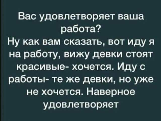 Вас удовлетворяет ваша работа Ну как вам сказать вот иду я на работу вижу девки стоят красивые хочется Иду с работы те же девки но уже не хочется Наверное удовлетворяет