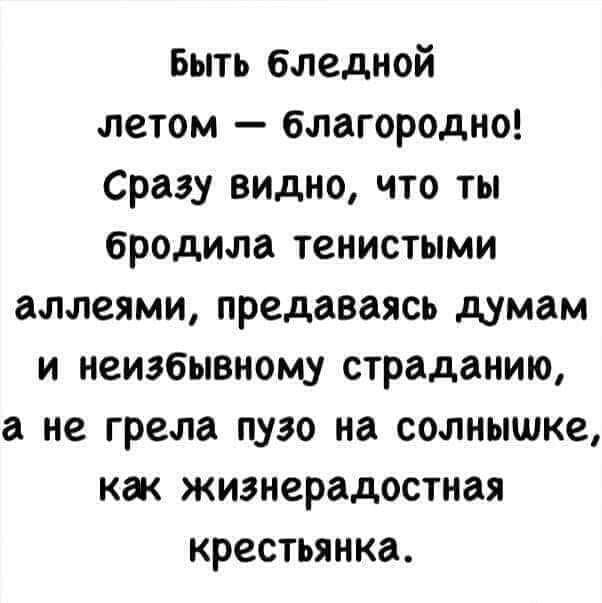 Быть бледной летом благородно Сразу видно что ты бродила тенистыми аллеями предаваясь думам и неизбывному страданию а не грела пузо на солнышке как жизнерадостная крестьянка
