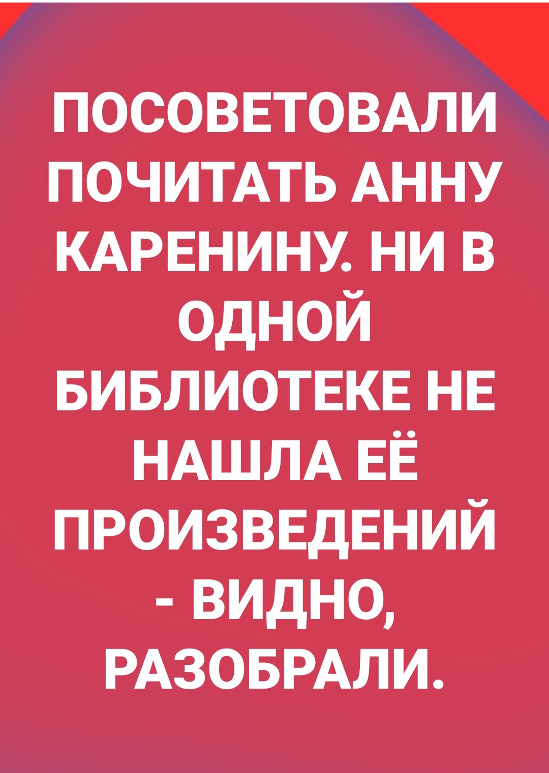 посоввтовдм ПОЧИТАТЬ АННУ КАРЕнину ни в одной Бивлиотвкв НЕ НАШЛА ЕЁ ПРОИЗВЕДЕНИЙ видно РАЗОБРАЛИ