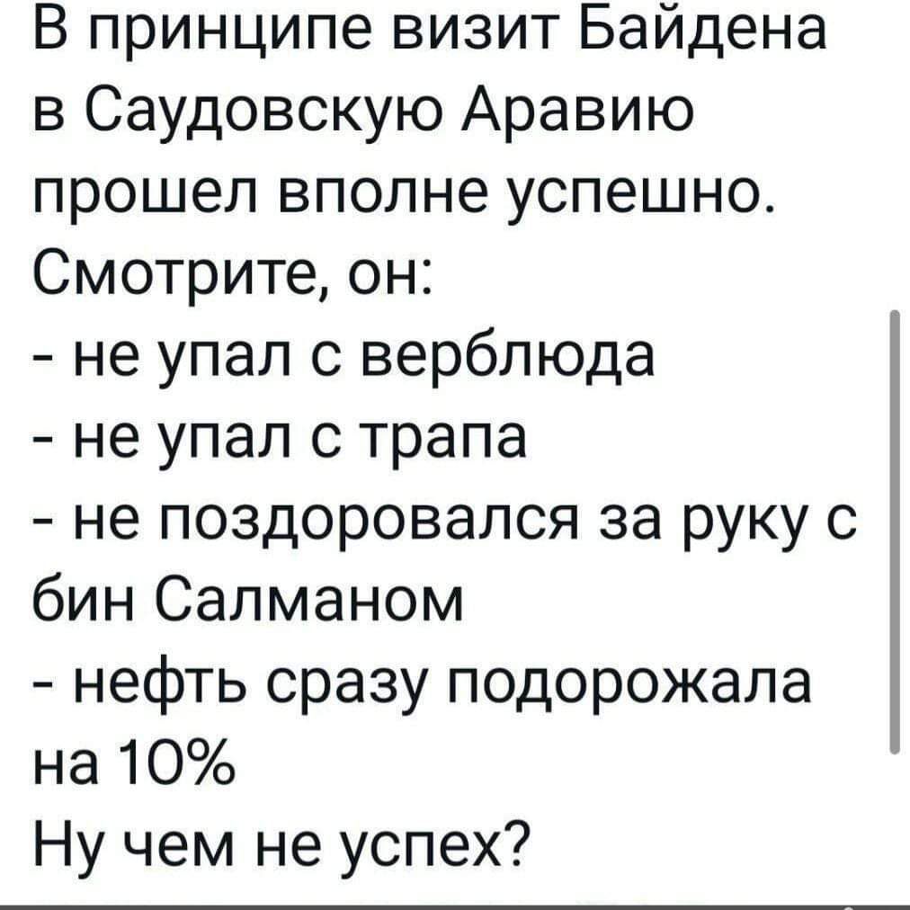 В принципе визит Байдена в Саудовскую Аравию прошел вполне успешно Смотрите он не упал с верблюда не упал с трапа не поздоровался за руку с бин Салманом нефть сразу подорожала на 10 Ну чем не успех