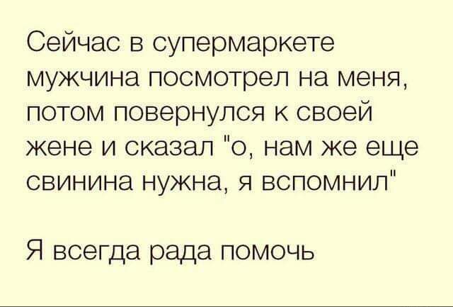 Сейчас в супермаркете мужчина посмотрел на меня потом повернулся к своей жене и сказал о нам же еще свинина нужна я вспомнил Я всегда рада помочь