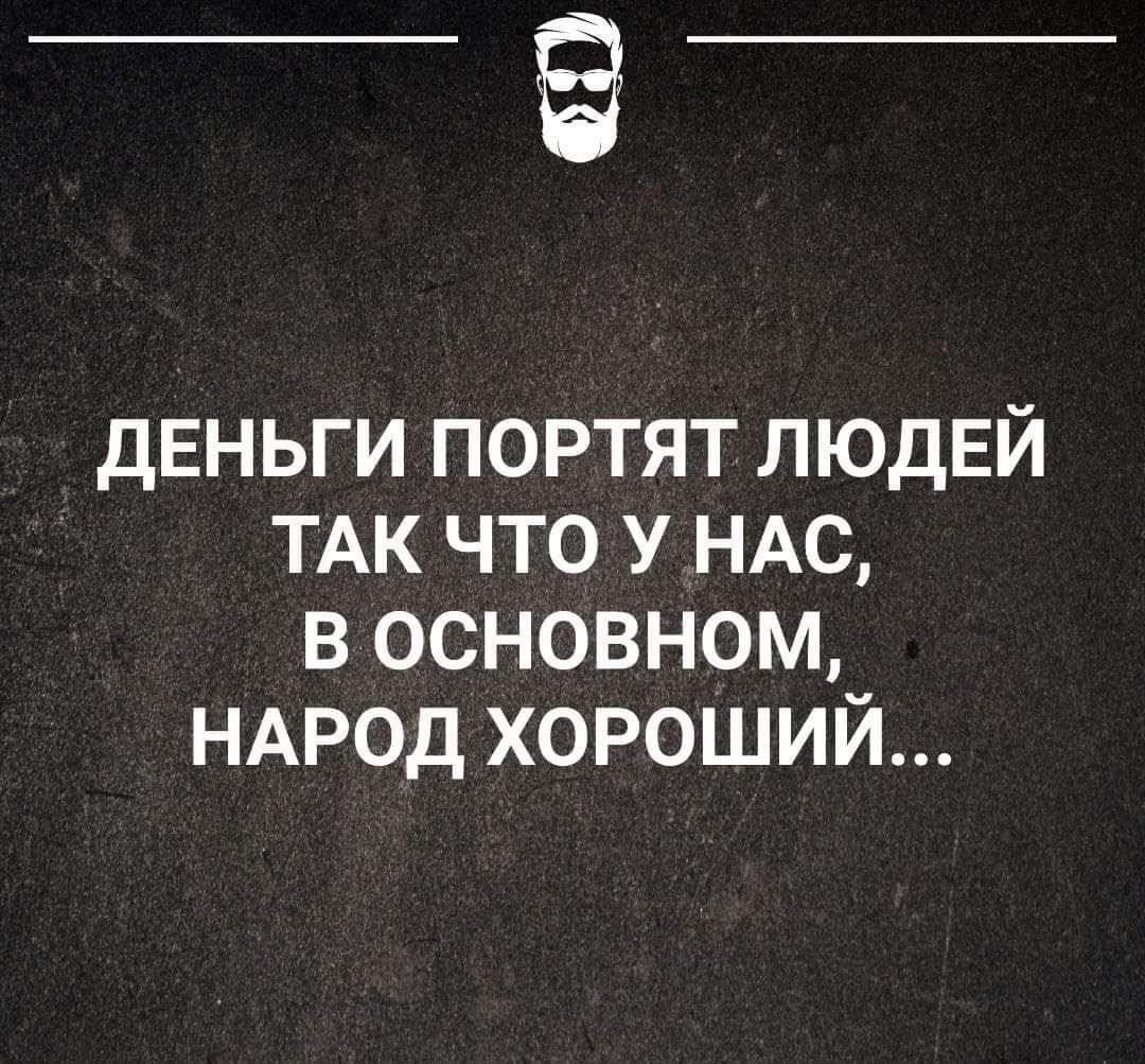 ДЕНЬГИ ПОРТЯТ ЛЮДЕЙ ТАК ЧТО У НАС В ОСНОВНОМ НАРОД ХОРОШИЙ