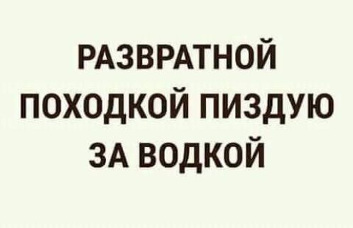 РАЗВРАТНОЙ походкой пиздую ЗА водкой