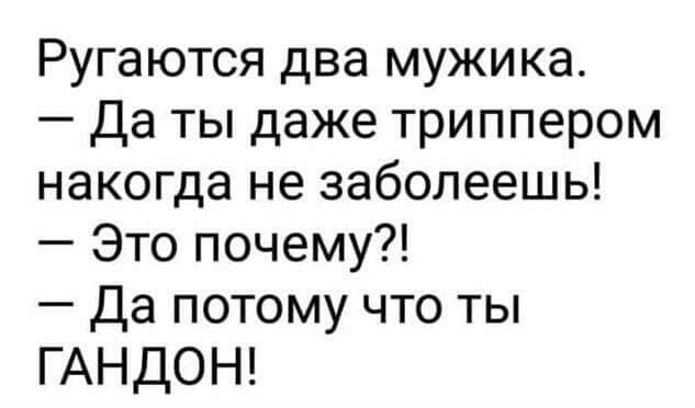Ругаются два мужика Да ты даже триппером накогда не заболеешь Это почему Да потому что ты ГАНДОН