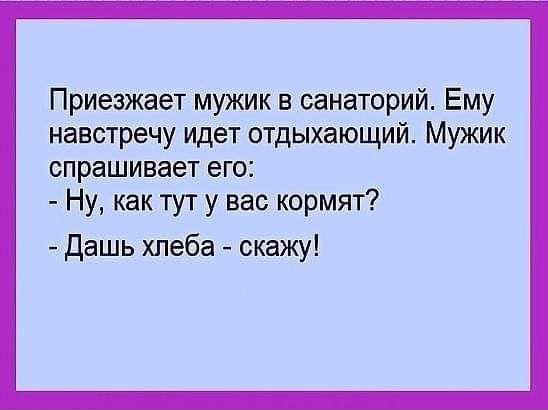 Приезжает мужик в санаторий Ему навстречу идет отдыхающий Мужик спрашивает его Ну как тут у вас кормят Дашь хлеба скажу