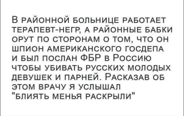 В РАЙОННОЙ БОЛЬНИЦЕ РАБОТАЕТ ТЕРАПЕВТ НЕГР А РАЙОННЫЕ БАЕКИ орут по сторон о томчто он шпион АМЕРИКАНСКОГО ГОСДЕПА и вып посмн ФБР в Россию чтовы УБИБАТЬ русских молодых девушек и ПАРНЕЙ РАСКАзАв ов этом врдчу я УСПЫШАП влиять мвнья РАСКРЫПИ