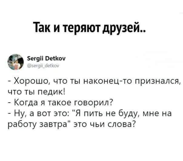 Так и теряют друзей веши он Хорошо что ты наконецто признался что ты педик Когда я такое говорил Ну а вот это Я пить не буду мне на работу завтра это чьи слова