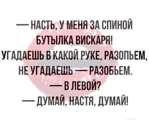 НАБТЬ У МЕНЯ ЗА БПИНПЙ БУТЫЛКА ВИСКАРЯ УГАДАЕШЬ В КАКОЙ РУКЕ РАЗВПЬЕМ НЕ УПШАЕШЬ РАЗОБЬЕМ В ЛЕВОЙ дУМАЙ НАСТЯ дУМАЙ