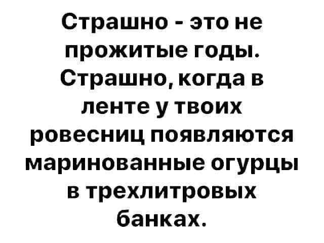 Страшно это не прожитые годы Страшно когда в ленте у твоих ровесниц появляются маринованные огурцы в трехлитровых банках