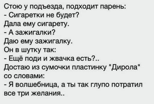 Стою у подъезда подходит парень Сигаретки не будет дала ему сигарету А зажигалки Даю ему шигалку Он в шутку так Ещё поди и жвачка есть Достало из сумочки пластику Дирола со словами Я волшебница а ты так глупо потратил все три желания