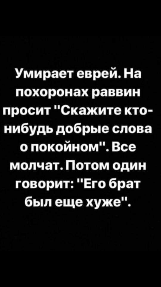 Умирает еврей На похоронах раввин просит Скажите кто нибудь добрые слова о покойном Все молчат Потом один говорит Его брат был еще хуже