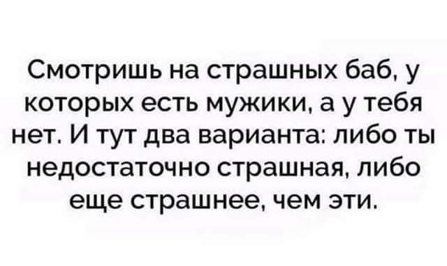 Смотришь на страшных баб у которых есть мужики а у тебя нет И тут два варианта либо ты недостаточно страшная либо еще страшнее чем эти