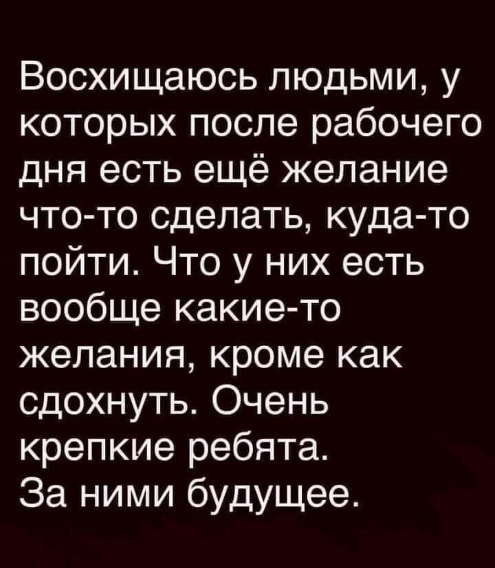 Восхищаюсь людьми у которых после рабочего дня есть ещё желание что то сделать куда то пойти Что у них есть вообще какие то желания кроме как сдохнуть Очень крепкие ребята За ними будущее