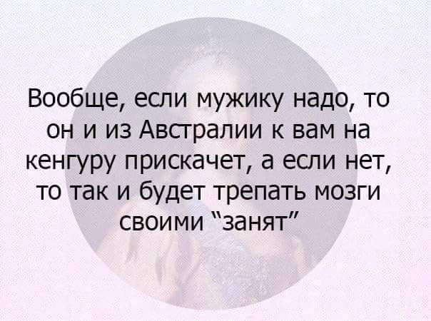 Вообще если мужику надо то он и из Авсграпии к вам на кенгуру прискачет а если нет то так и будет трепать мозги своими занят