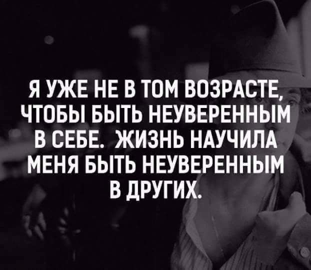 Я УЖЕ НЕ В ТОМ ВОЗРАСТЕ ЧТОБЫ БЫТЬ НЕУВЕРЕННЫМ В СЕБЕ ЖИЗНЬ НАУЧИЛА МЕНЯ БЫТЬ НЕУВЕРЕННЫМ В ЛРУГИХ