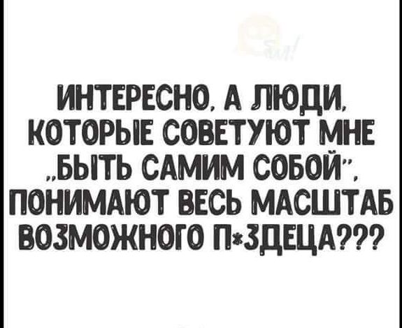 ИНТЕРЕСНО А ЛЮДИ КОТОРЫЕ СОВЕТУЮТ МНЕ БЫТЬ САМИМ СОБОИ ПОНИМАЮТ ВЕСЬ МАСШТАБ ВОЗМОЖНОГ О ПЗЗДЕЦАИ