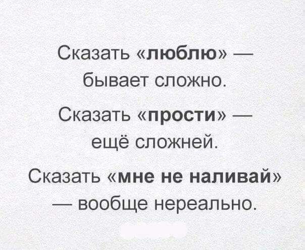 Сказать люблю бывает сложно Сказать прости ещё сложней Сказать мне не наливай вообще нереально