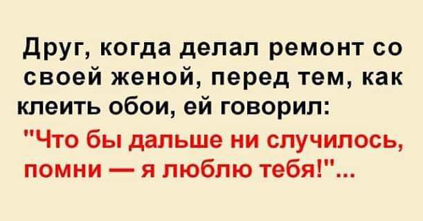 друг когда делал ремонт со своей женой перед тем как клеить обои ей говорил Что бы дальше ни случилось помни я люблю тебя