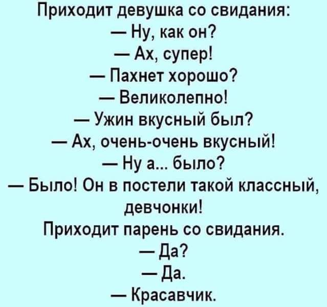 Приходит девушка со свидания Ну как он Ах супер Пахнет хорошо Великолепно Ужин вкусный был Ах очень очень вкусный Ну а было Было Он в постели такой классный девчонки Приходит парень со свидания Да да Красавчик