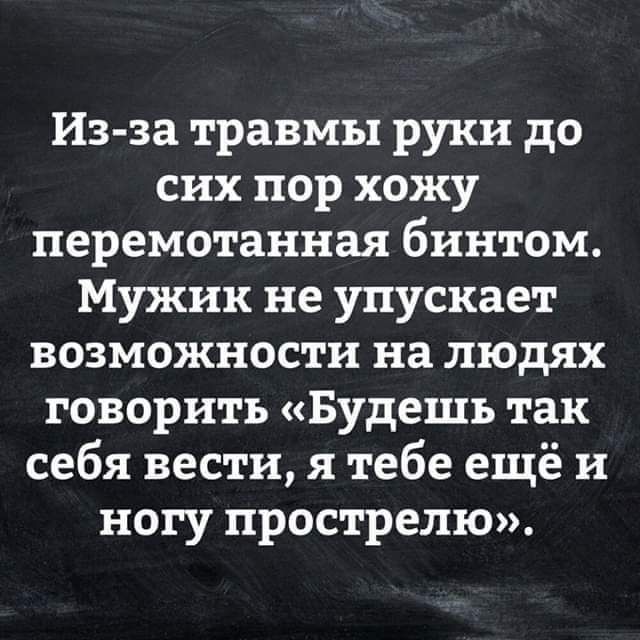 Из за травмы руки до сих пор хожу перемотанная бинтом Мужик не упускает возможности на людях говорить Будешь так себя вести я тебе ещё и ногу прострелю