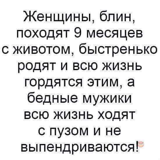 Женщины блин походят 9 месяцев с животом быстренько родят и всю жизнь гордятся этим а бедные мужики всю жизнь ходят с пузом и не выпендриваются