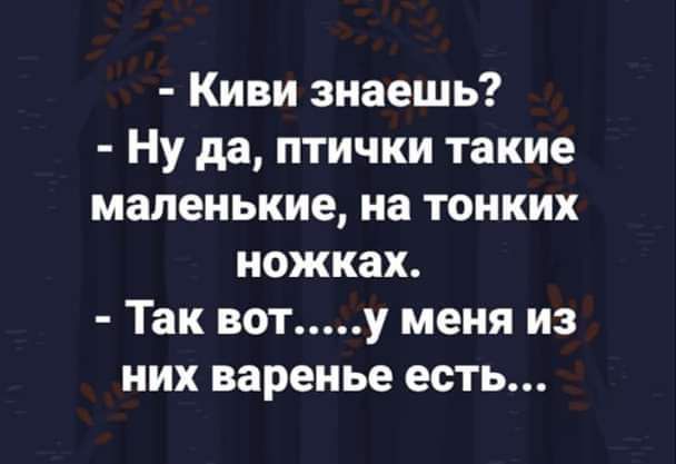Киви знаешь Ну да птички такие маленькие на тонких ножках Так вот у меня из них варенье есть