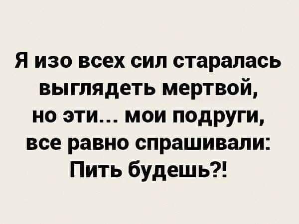 Я изо всех сил старалась выглядеть мертвой но эти мои подруги все равно спрашивали Пить будешь