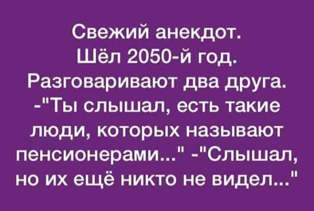 Свежий анекдот Шёл 2050 й год Разговаривают два друга Ты слышал есть такие люди которых называют пенсионерами Слышап но их ещё никто не видел