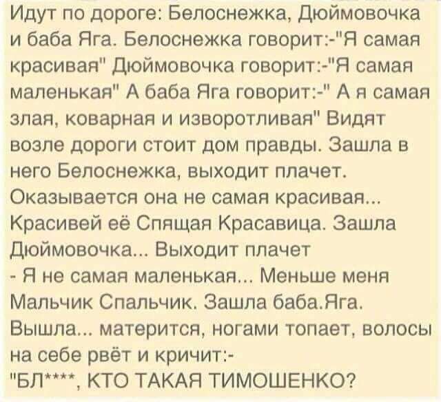 Идут по дороге Белоснежка Дюймовочка и баба Яга Белоснежка говорит дя самая красивая Дюймовочка говорит Я самая маленькая А баба Яга говори А я самая злая коварная и изворатливая Видят возле дороги стоит дом правды Зашла в НЕГО Белоснежка ВЫХОДИТ плачет Оказывается она не самая красивая Красивей её Спящая Красавица Зашла Дюймовочка Выходит плачет Я Не самая маленькая Меньше МЕНЯ Мальчик Спапьчик З