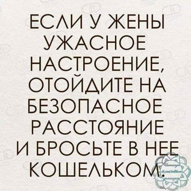 ЕСАИ У ЖЕНЫ УЖАСНОЕ НАСТРОЕНИЕ ОТОИАИТЕ НА БЕЗОПАСНОЕ РАССТОЯНИЕ И БРОСЬТЕ В Н Е КОШЕАЬКО ЁЁЧ