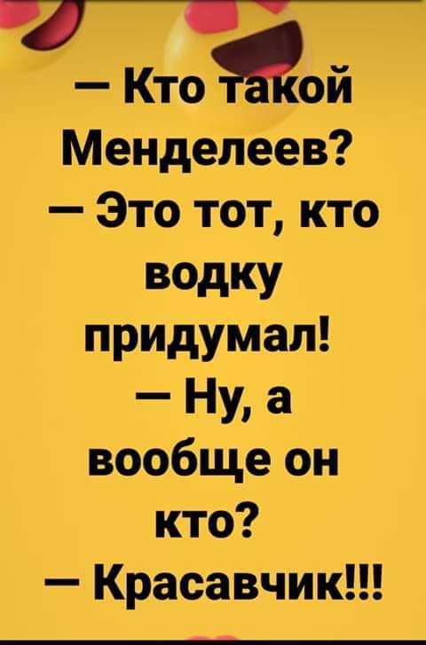 Кто мой Менделеев _Это тот кто водку придумал Ну а вообще он кто Красавчик