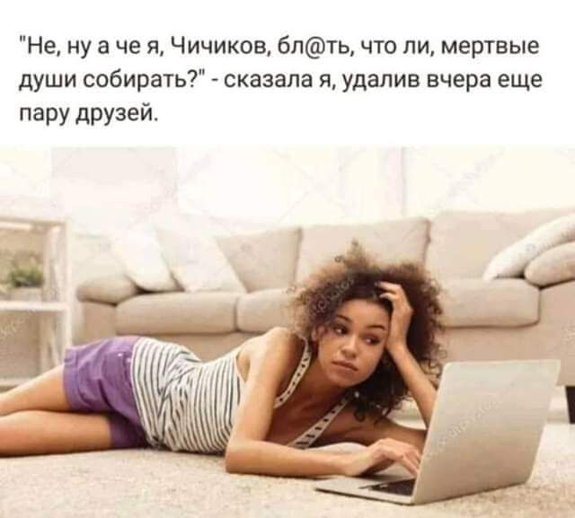 Не ну а че я Чичиков бпть что ли мертвые души собирать сказала я удалив вчера еще пару друзей