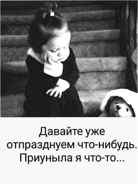 Давайте уже отпразднуем что нибудь Приуныла я чтото