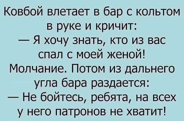 Ковбой влетает в бар с кольтом в руке и кричит Я хочу знать кто из вас спал с моей женой Молчание Потом из дальнего угла бара раздается Не бойтесь ребята на всех у него патронов не хватит