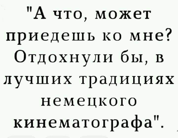 А что может приедешь ко мне Отдохнули бы в лучших традициях немецкого кинематографа