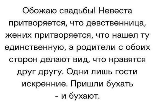 Обожаю свадьбы Невеста притворяется что девственница жених притворяется что нашел ту единственную а родители с обоих сторон делают вид что нравятся друг другу Одни лишь гости искренние Пришли бухать и бухают