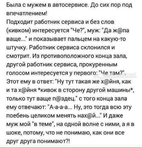 Была с мужем в автосервисе до сих пор под впечатлением Подходит работник сервиса и без слов кивком интересуется Че муж Да жпа ваще и показывает пальцем на какую то штучку Работник сервиса склонился и смотрит Из противоположного конца зала другой работник сервиса прокуренным голосом интересуется у первого Че там Этот ему в ответ Ну тут такая же хйия как и та хйня кивок в сторону другой машины тольк