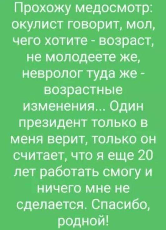 Прохожу медосмотр окулист говорит мол чего хотите возраст не молодеете же невролог туда же возрастные изменения Один президент только в меня верит только он считает что я еще 20 лет работать смогу и ничего мне не сделается Спасибо родной