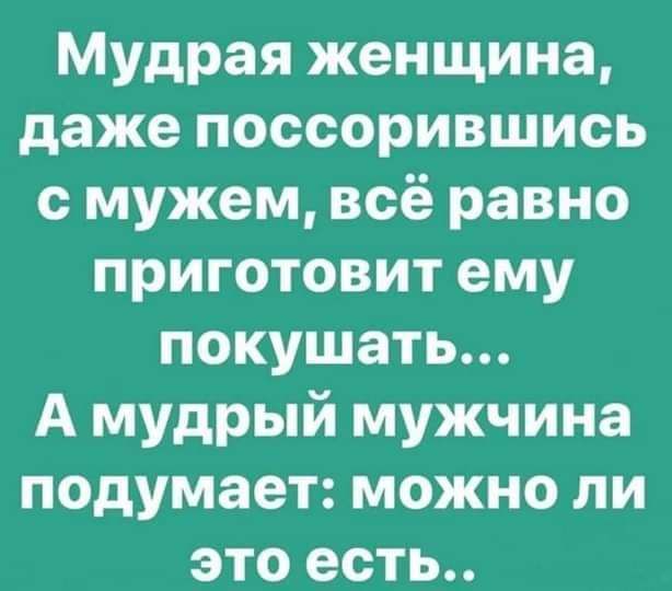 Мудрая женщина даже поссорившись с мужем всё равно приготовит ему покушать А мудрый мужчина подумает можно ли это есть