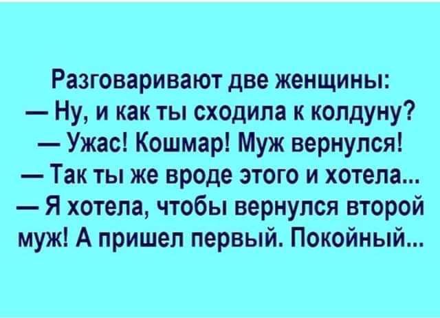 Разговаривают две женщины Ну и как ты сходила к копдуну Ужас Кошмарі Муж вернулся Так ты же вроде этого и хотела Я хотела чтобы вернулся второй муж А пришел первый Покойный