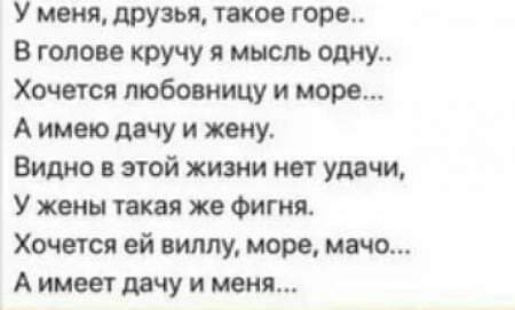 У меня друзья такое горе В голове кручу и мысль ему Хочется тобовиицу и море А имею ту и жену Видно этой жизни нет умчи У жены такая же Фигня Хочется ей виллу море моча А имеетдвчу и меня