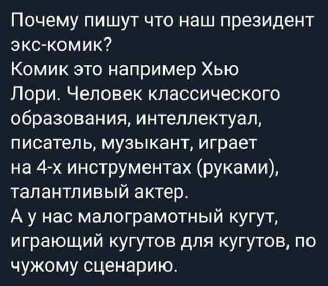 Почему пишут что наш президент экскомик Комик это например Хью Лори Человек классического образования интеллектуал писатель музыкант играет на 4 х инструментах руками талантливый актер А у нас малограмотный кугут играющий кугутов для кугутов по чужому сценарию