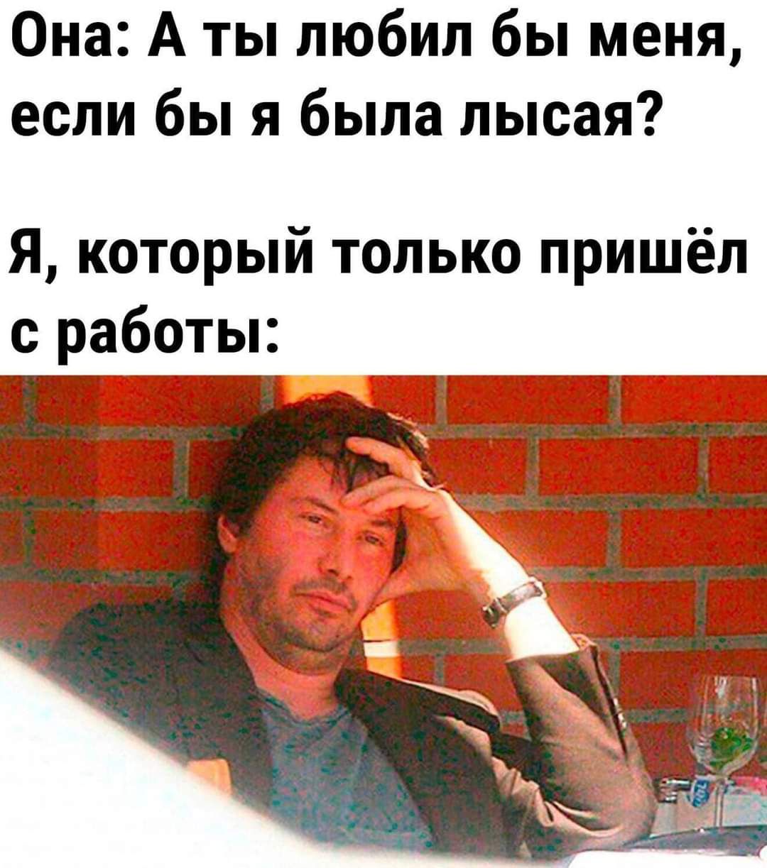 Она А ты любил бы меня если бы я была лысая Я который только пришёл с работы