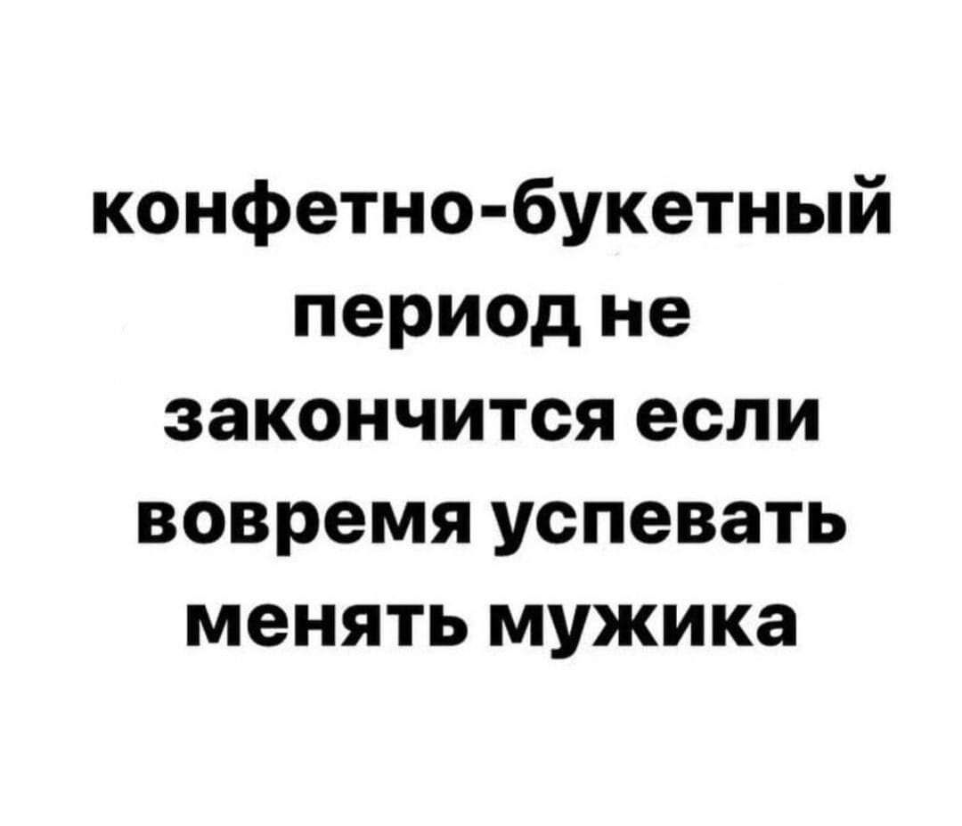 конфетно букетный период не закончится если вовремя успевать менять мужика